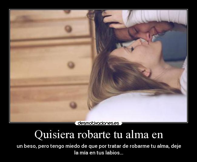 Quisiera robarte tu alma en - un beso, pero tengo miedo de que por tratar de robarme tu alma, deje
la mía en tus labios...