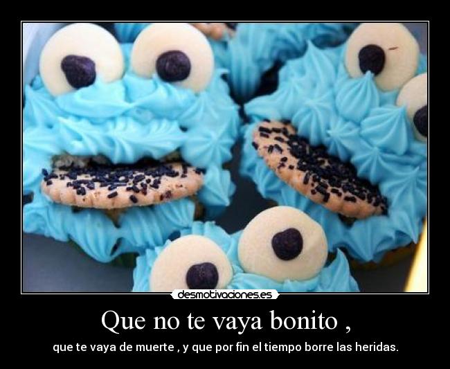Que no te vaya bonito , - que te vaya de muerte , y que por fin el tiempo borre las heridas.