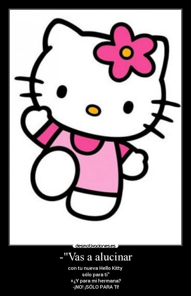 -Vas a alucinar - con tu nueva Hello Kitty
sólo para ti
+¿Y para mi hermana?
-¡NO! ¡SÓLO PARA TI!