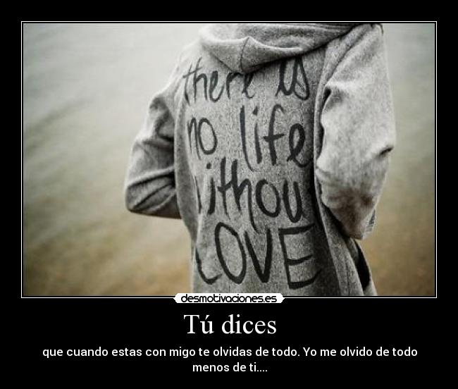 Tú dices - que cuando estas con migo te olvidas de todo. Yo me olvido de todo menos de ti....