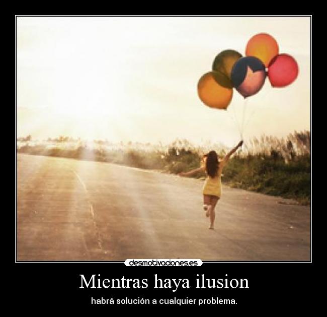 Mientras haya ilusion - habrá solución a cualquier problema.