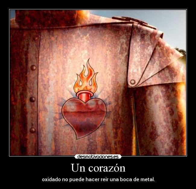 Un corazón - oxidado no puede hacer reir una boca de metal.