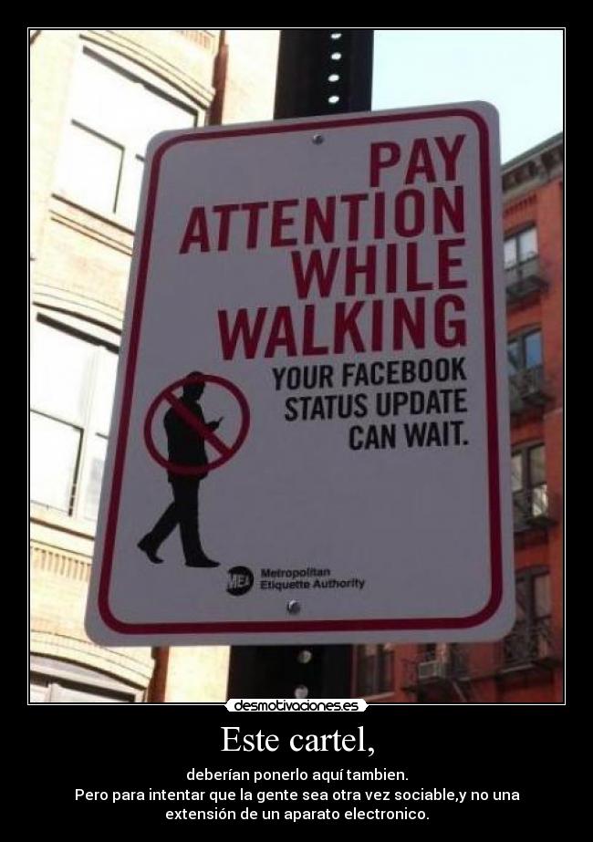 Este cartel, - deberían ponerlo aquí tambien.
Pero para intentar que la gente sea otra vez sociable,y no una
extensión de un aparato electronico.