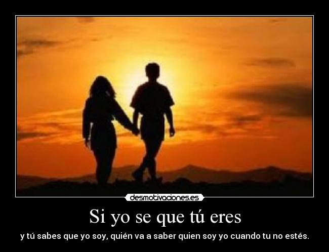 Si yo se que tú eres - y tú sabes que yo soy, quién va a saber quien soy yo cuando tu no estés.