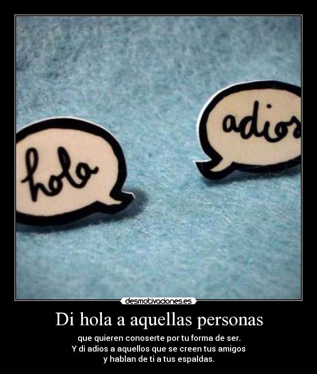 Di hola a aquellas personas - que quieren conoserte por tu forma de ser.
Y di adios a aquellos que se creen tus amigos
y hablan de ti a tus espaldas.