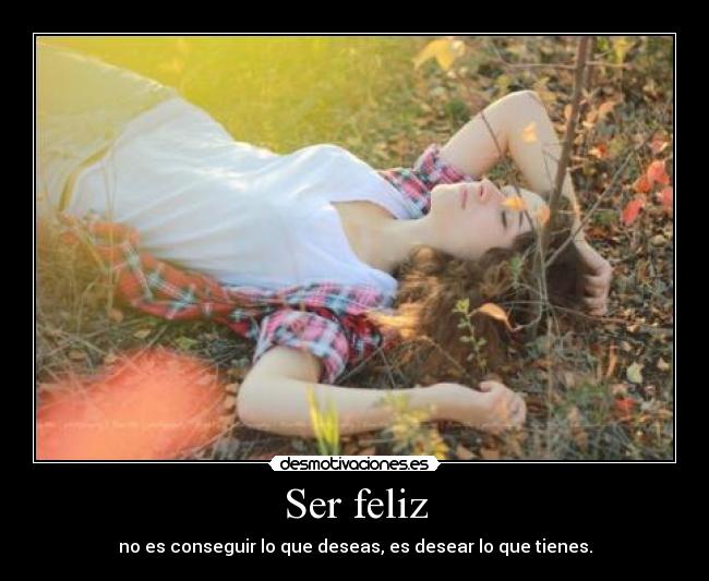 Ser feliz - no es conseguir lo que deseas, es desear lo que tienes.