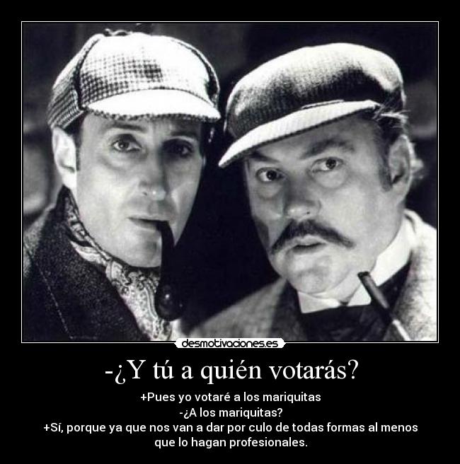 -¿Y tú a quién votarás? - +Pues yo votaré a los mariquitas
-¿A los mariquitas?
+Sí, porque ya que nos van a dar por culo de todas formas al menos
que lo hagan profesionales.