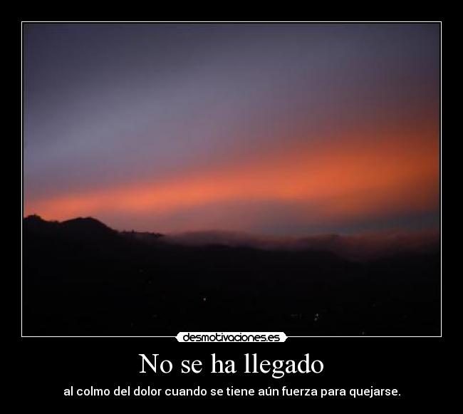 No se ha llegado - al colmo del dolor cuando se tiene aún fuerza para quejarse.