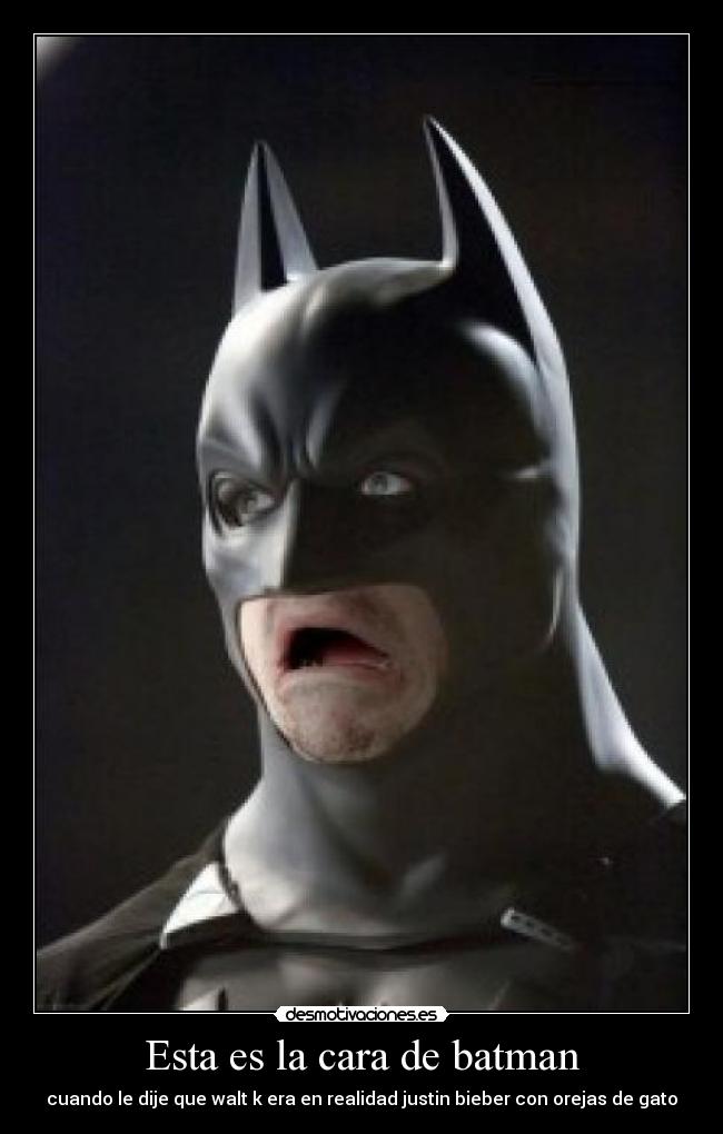 Esta es la cara de batman - cuando le dije que walt k era en realidad justin bieber con orejas de gato