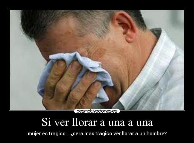 Si ver llorar a una a una - mujer es trágico… ¿será más trágico ver llorar a un hombre?