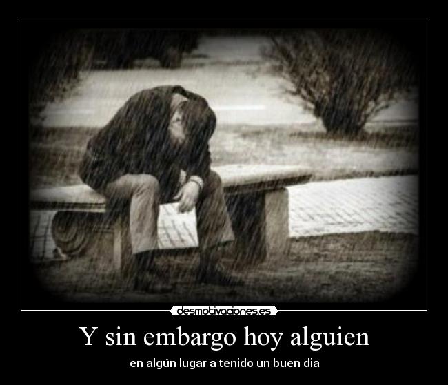 Y sin embargo hoy alguien - en algún lugar a tenido un buen dia