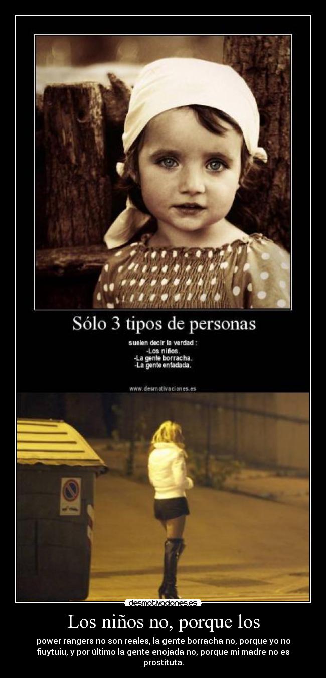 Los niños no, porque los - power rangers no son reales, la gente borracha no, porque yo no
fiuytuiu, y por último la gente enojada no, porque mi madre no es
prostituta.
