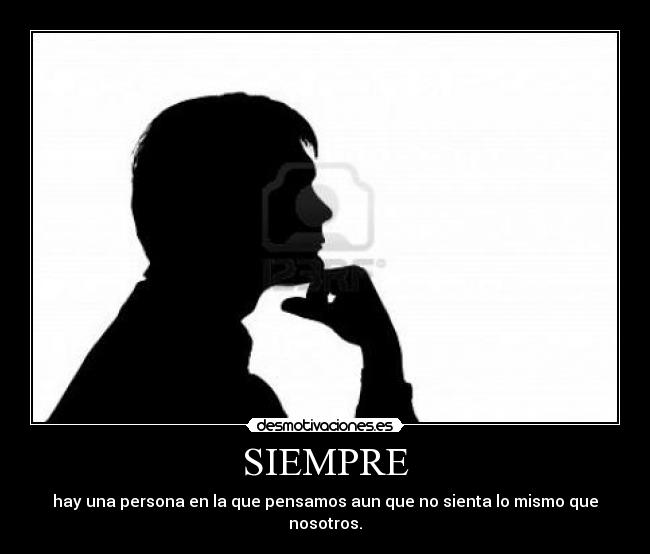 SIEMPRE - hay una persona en la que pensamos aun que no sienta lo mismo que nosotros.