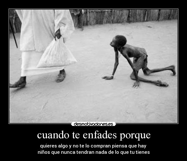cuando te enfades porque - quieres algo y no te lo compran piensa que hay
niños que nunca tendran nada de lo que tu tienes