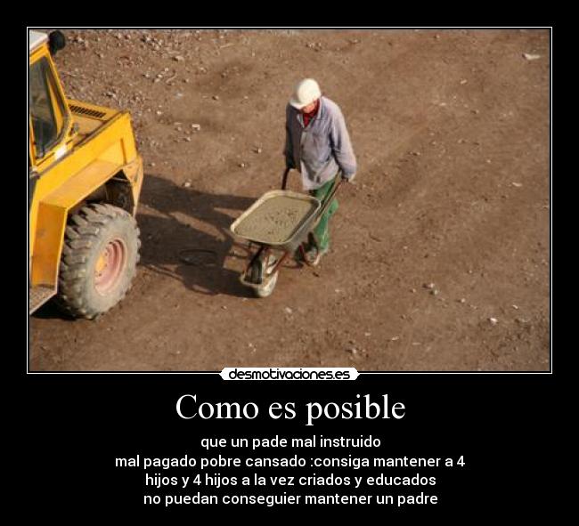 Como es posible - que un pade mal instruido
mal pagado pobre cansado :consiga mantener a 4
hijos y 4 hijos a la vez criados y educados
no puedan conseguier mantener un padre