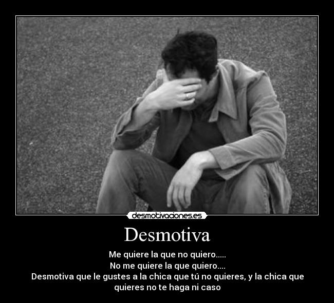 Desmotiva - Me quiere la que no quiero.....
No me quiere la que quiero....
Desmotiva que le gustes a la chica que tú no quieres, y la chica que
quieres no te haga ni caso