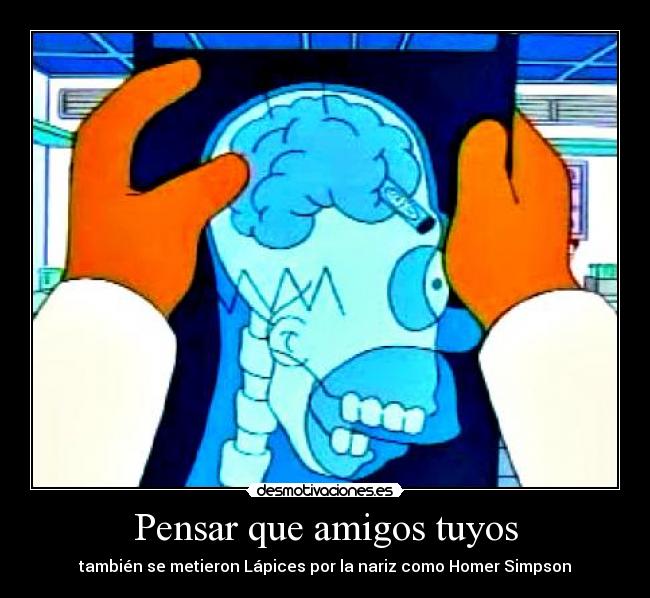 Pensar que amigos tuyos - también se metieron Lápices por la nariz como Homer Simpson