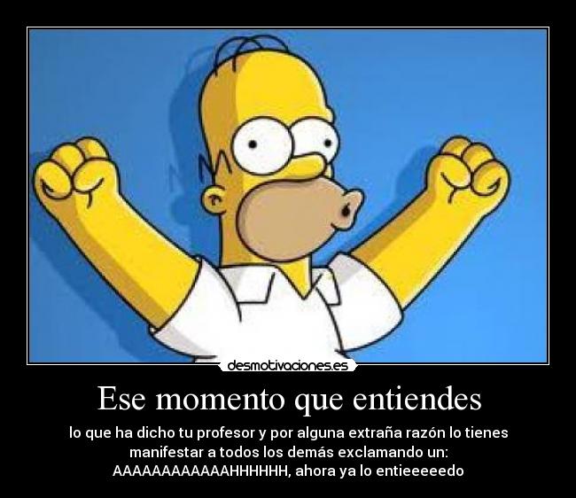 Ese momento que entiendes - lo que ha dicho tu profesor y por alguna extraña razón lo tienes
manifestar a todos los demás exclamando un:
AAAAAAAAAAAAHHHHHH, ahora ya lo entieeeeedo