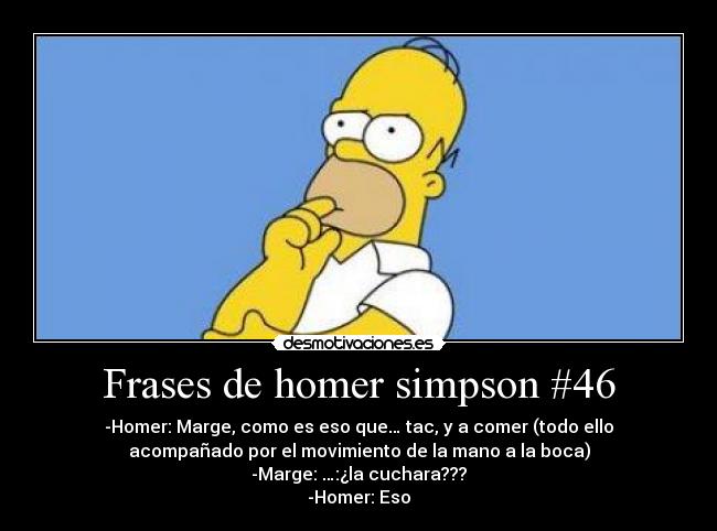 Frases de homer simpson #46 - -Homer: Marge, como es eso que… tac, y a comer (todo ello
acompañado por el movimiento de la mano a la boca)
-Marge: …:¿la cuchara???
-Homer: Eso