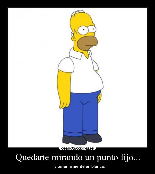 Quedarte mirando un punto fijo... -