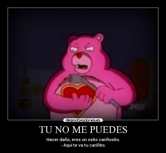 TU NO ME PUEDES - Hacer daño, eres un osito cariñosito.
- Aquí te va tu cariñito.