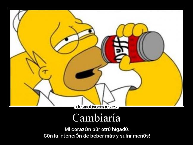 Cambiaría - Mi corazÓn p0r otr0 hígad0.
C0n la intenciÓn de beber más y sufrir men0s!