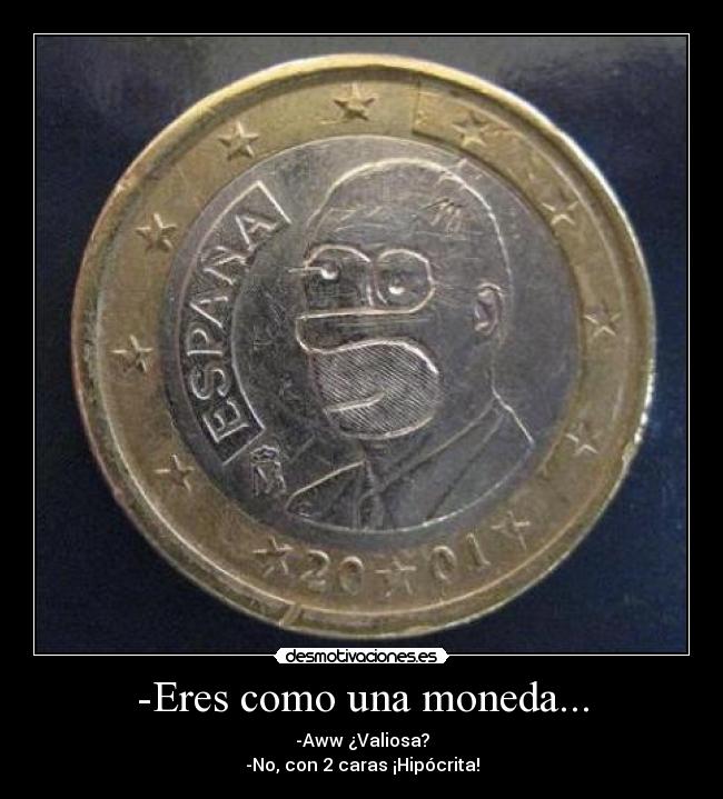 -Eres como una moneda... - -Aww ¿Valiosa?
-No, con 2 caras ¡Hipócrita!