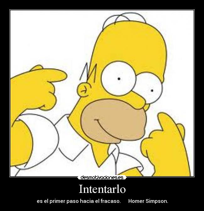 Intentarlo - es el primer paso hacia el fracaso.      Homer Simpson.