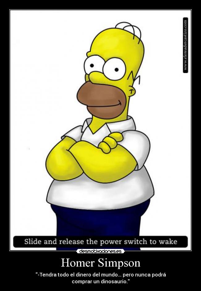 Homer Simpson - -Tendra todo el dinero del mundo... pero nunca podrá
comprar un dinosaurio.