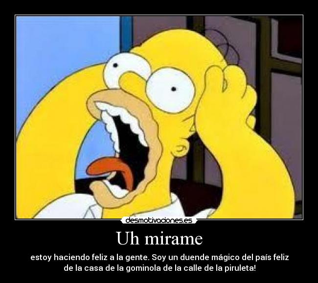 Uh mirame - estoy haciendo feliz a la gente. Soy un duende mágico del país feliz
de la casa de la gominola de la calle de la piruleta!