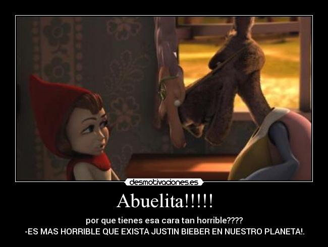 Abuelita!!!!! - por que tienes esa cara tan horrible????
-ES MAS HORRIBLE QUE EXISTA JUSTIN BIEBER EN NUESTRO PLANETA!.