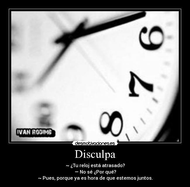 Disculpa - ~ ¿Tu reloj está atrasado?
— No sé ¿Por qué?
~ Pues, porque ya es hora de que estemos juntos.