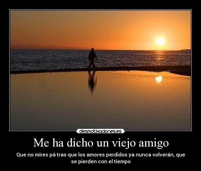 Me ha dicho un viejo amigo - Que no mires pá tras que los amores perdidos ya nunca volverán, que
se pierden con el tiempo