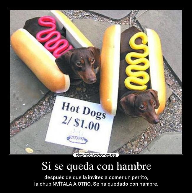 Si se queda con hambre - después de que la invites a comer un perrito,
la chupINVÍTALA A OTRO. Se ha quedado con hambre.