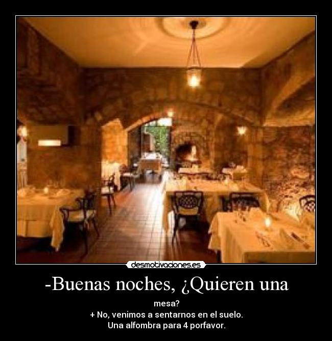 -Buenas noches, ¿Quieren una - mesa?
+ No, venimos a sentarnos en el suelo.
Una alfombra para 4 porfavor.