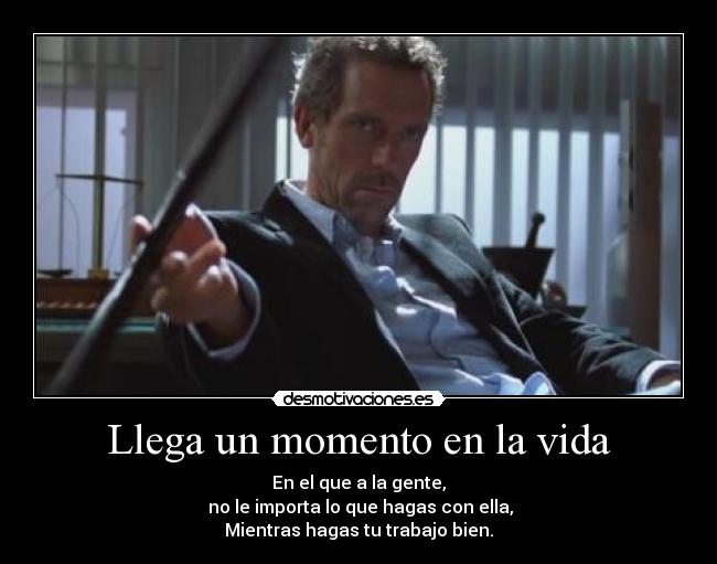 Llega un momento en la vida - En el que a la gente,
 no le importa lo que hagas con ella,
Mientras hagas tu trabajo bien.