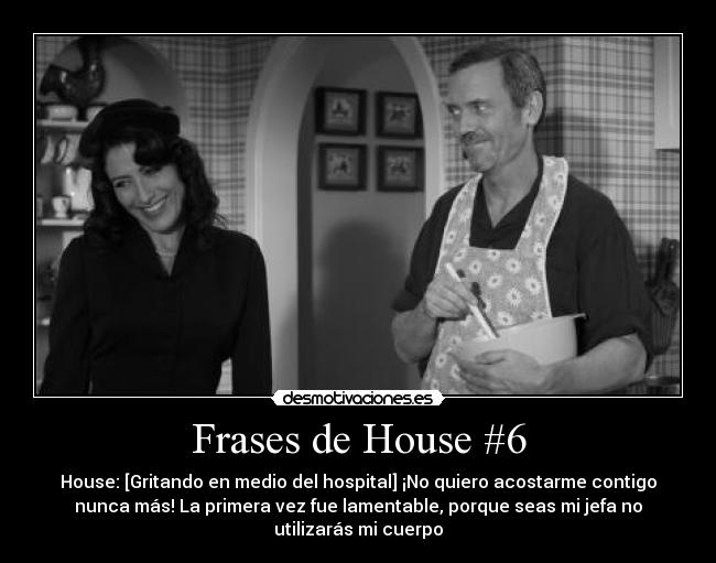 Frases de House #6 - House: [Gritando en medio del hospital] ¡No quiero acostarme contigo
nunca más! La primera vez fue lamentable, porque seas mi jefa no
utilizarás mi cuerpo