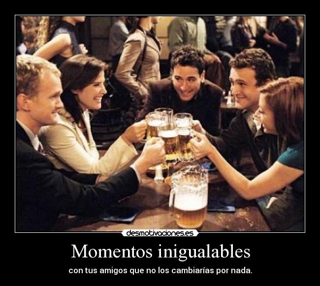 Momentos inigualables - con tus amigos que no los cambiarías por nada.