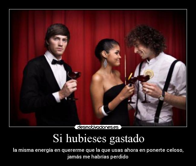 Si hubieses gastado - la misma energía en quererme que la que usas ahora en ponerte celoso,
jamás me habrías perdido