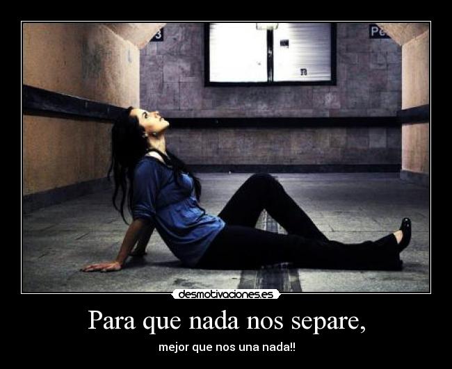 Para que nada nos separe, - mejor que nos una nada!!