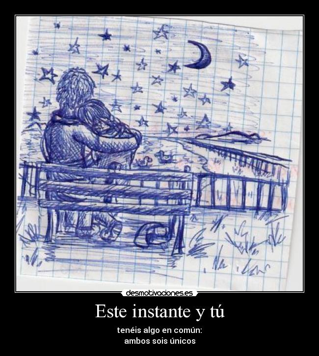 Este instante y tú - tenéis algo en común:
ambos sois únicos