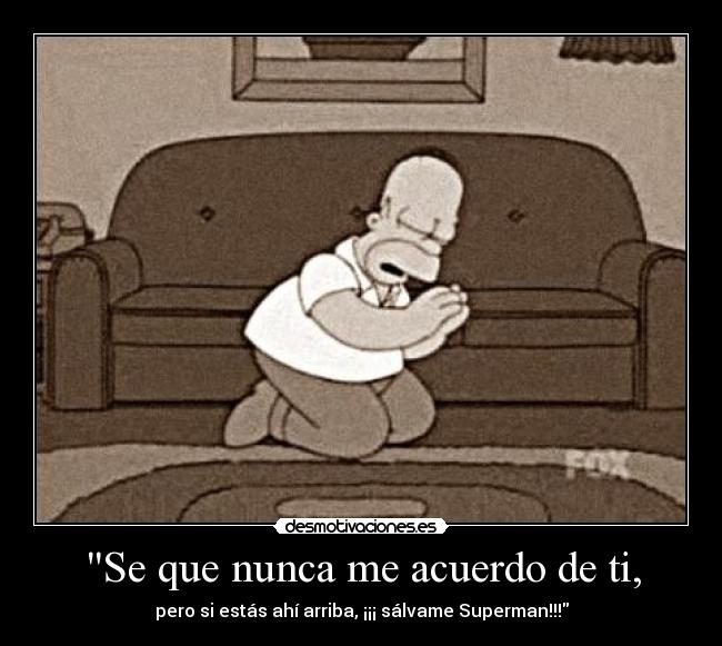 Se que nunca me acuerdo de ti, - pero si estás ahí arriba, ¡¡¡ sálvame Superman!!!