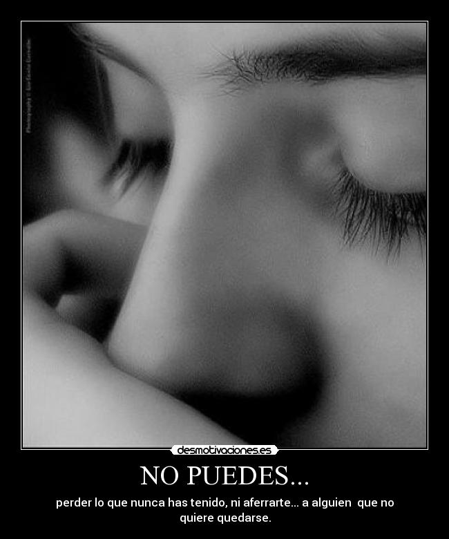 NO PUEDES... - perder lo que nunca has tenido, ni aferrarte... a alguien que no quiere quedarse.