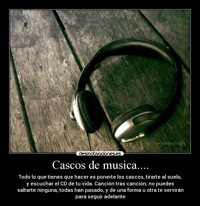 Cascos de musica.... - Todo lo que tienes que hacer es ponerte los cascos, tirarte al suelo,
y escuchar el CD de tu vida. Canción tras canción, no puedes
saltarte ninguna, todas han pasado, y de una forma u otra te servirán
para seguir adelante