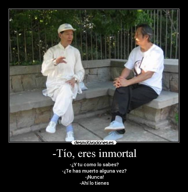 -Tío, eres inmortal - -¿Y tu como lo sabes?
-¿Te has muerto alguna vez?
-¡Nunca!
-Ahí lo tienes