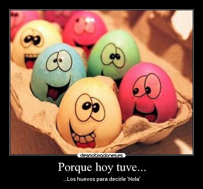 Porque hoy tuve... - ...Los huevos para decirle Hola