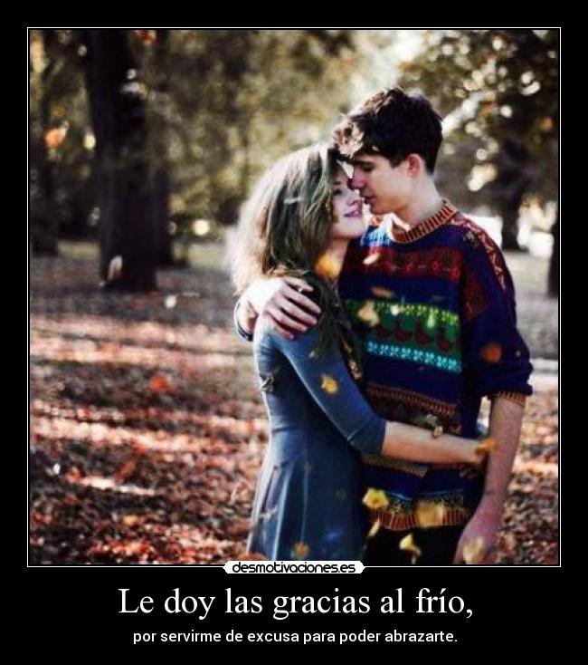 Le doy las gracias al frío, - por servirme de excusa para poder abrazarte.