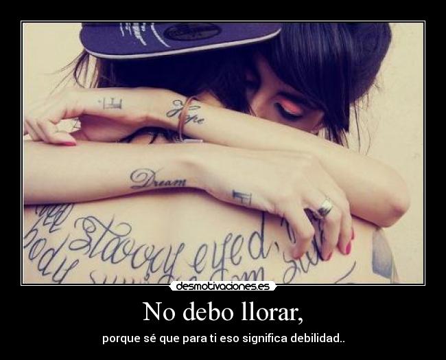 No debo llorar, - porque sé que para ti eso significa debilidad..
