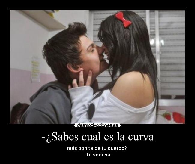 -¿Sabes cual es la curva - más bonita de tu cuerpo?
-Tu sonrisa.