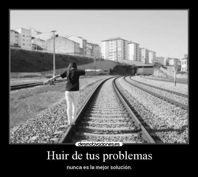Huir de tus problemas - nunca es la mejor solución.